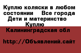 Куплю коляски,в любом состоянии. - Все города Дети и материнство » Куплю   . Калининградская обл.